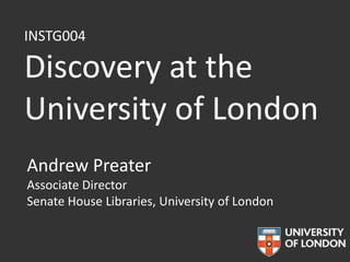 INSTG004

Discovery at the
University of London
Andrew Preater
Associate Director
Senate House Libraries, University of London

 