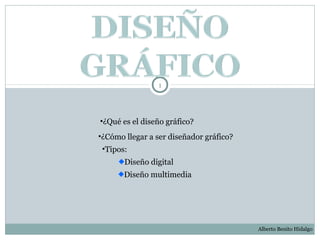 1

•¿Qué es el diseño gráfico?
•¿Cómo llegar a ser diseñador gráfico?
•Tipos:
Diseño digital
Diseño multimedia

Alberto Benito Hidalgo

 