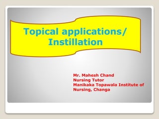 Mr. Mahesh Chand
Nursing Tutor
Manikaka Topawala Institute of
Nursing, Changa
Topical applications/
Instillation
 