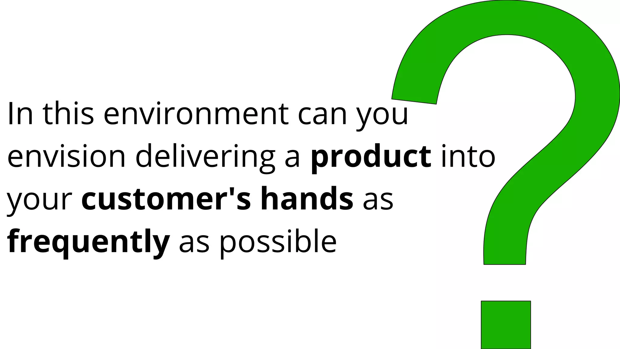 In this environment can you
envision delivering a product into
your customer's hands as
frequently as possible
 