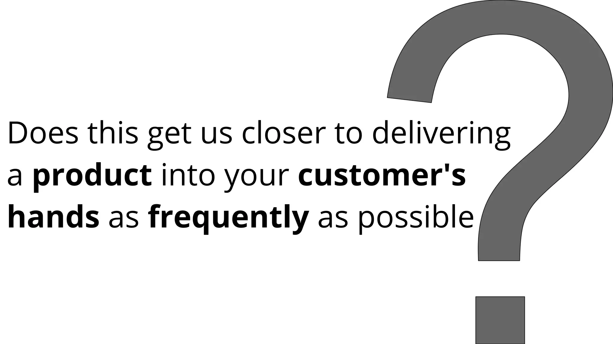 Does this get us closer to delivering
a product into your customer's
hands as frequently as possible
 