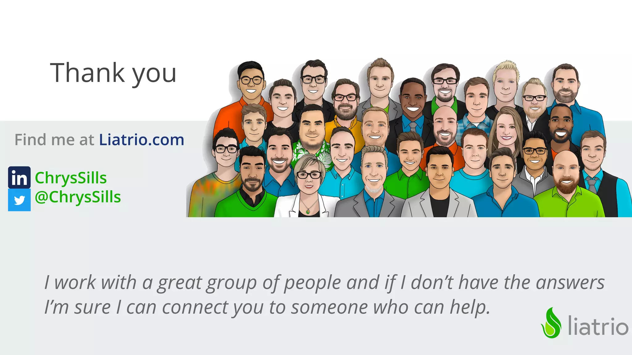 Thank you
Find me at Liatrio.com
ChrysSills
@ChrysSills
I work with a great group of people and if I don’t have the answers
I’m sure I can connect you to someone who can help.
 