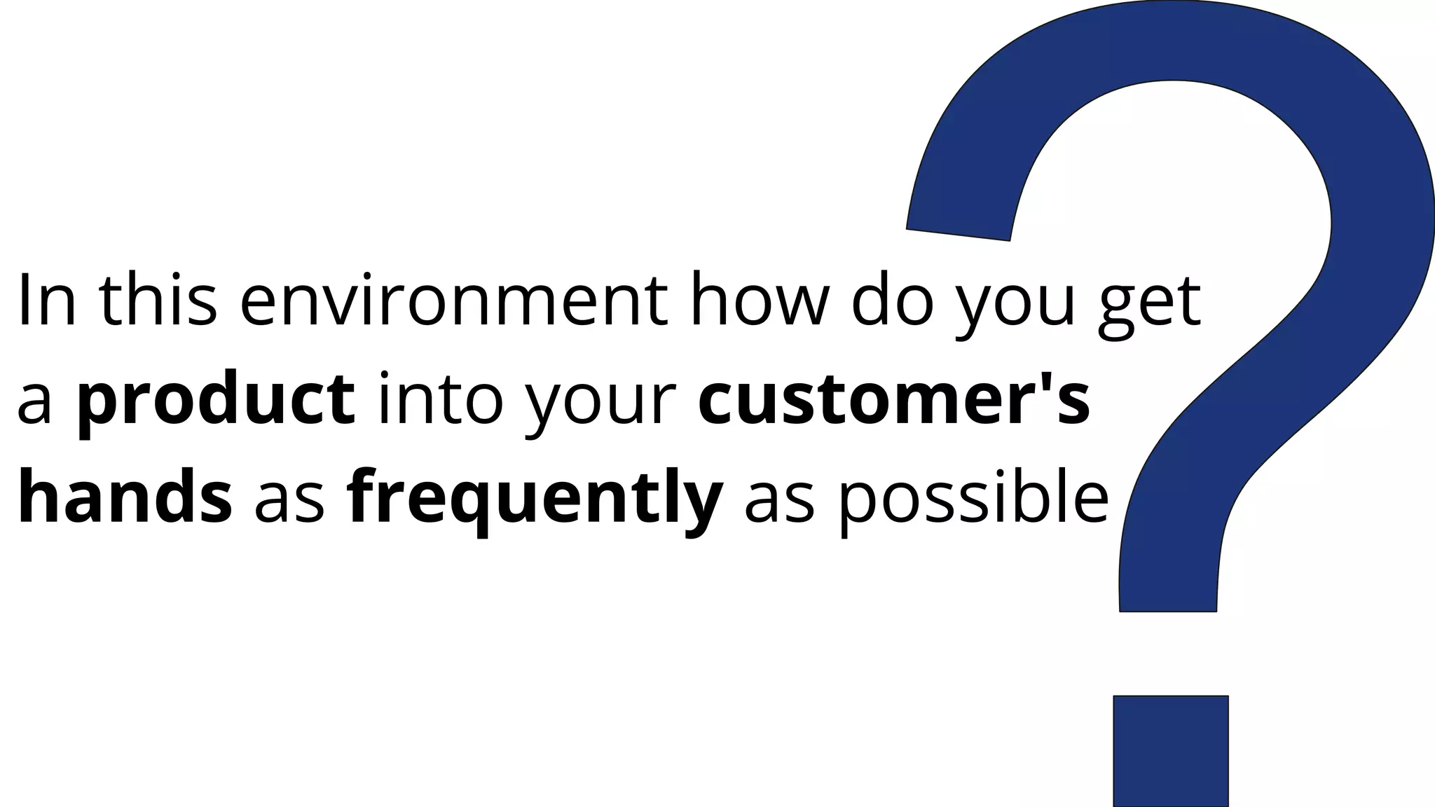 In this environment how do you get
a product into your customer's
hands as frequently as possible
 