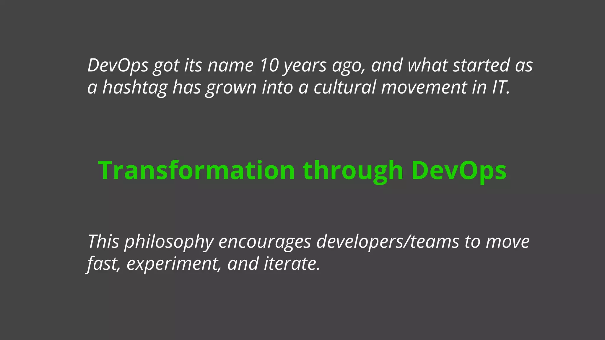 DevOps got its name 10 years ago, and what started as
a hashtag has grown into a cultural movement in IT.
This philosophy encourages developers/teams to move
fast, experiment, and iterate.
Transformation through DevOps
 