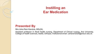 Instilling an
Ear Medication
Presented By
Mrs.Usha Rani Kandula, MSc(N),
Assistant professor in Adult health nursing, Department of Clinical nursing, Arsi University,
College of health sciences, Asella, Ethiopia, Institutional email: usharani2020@arsiun.edu.et.
 