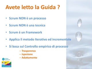 Avete letto la Guida ?
• Scrum NON è un processo

• Scrum NON è una tecnica
• Scrum è un Framework

• Applica il metodo Iterativo ed incrementale
• Si basa sul Controllo empirico di processo
– Trasparenza
– Ispezione
– Adattamento

 