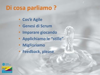 Di cosa parliamo ?
•
•
•
•
•
•

Cos’è Agile
Genesi di Scrum
Imparare giocando
Applichiamo le “stille”
Miglioriamo
Feedback, please

 