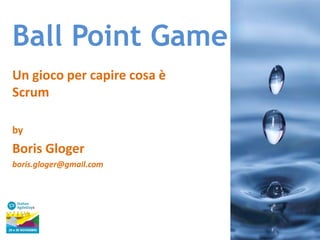 Ball Point Game
Un gioco per capire cosa è
Scrum
by

Boris Gloger
boris.gloger@gmail.com

 