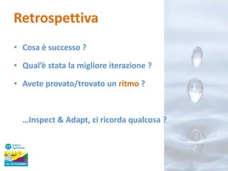 Retrospettiva
• Cosa è successo ?
• Qual’è stata la migliore iterazione ?
• Avete provato/trovato un ritmo ?

…Inspect & Adapt, ci ricorda qualcosa ?

 