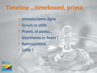 Timeline …timeboxed, prima
•
•
•
•
•
•

Introduciamo Agile
Scrum in stille
Pronti, al posto…
Giochiamo in Team !
Retrospettive
Caffè !

 