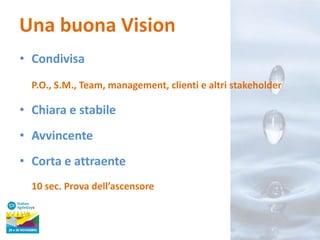 Una buona Vision
• Condivisa
P.O., S.M., Team, management, clienti e altri stakeholder

• Chiara e stabile
• Avvincente
• Corta e attraente
10 sec. Prova dell’ascensore

 