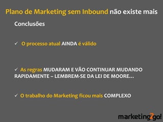 Plano de Marketing sem Inbound não existe mais
  Conclusões


   O processo atual AINDA é válido




   As regras MUDARAM E VÃO CONTINUAR MUDANDO
  RAPIDAMENTE – LEMBREM-SE DA LEI DE MOORE…


   O trabalho do Marketing ficou mais COMPLEXO
 