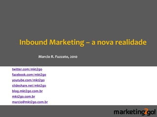 Inbound Marketing – a nova realidade
                Marcio R. Fuzzato, 2010


twitter.com/mkt2go
facebook.com/mkt2go
youtube.com/mkt2go
slideshare.net/mkt2go
blog.mkt2go.com.br
mkt2go.com.br
marcio@mkt2go.com.br
 