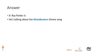 Answer
• X: Ray Parker Jr.
• He’s talking about the Ghostbusters theme song
 
