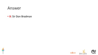 Answer
• X: Sir Don Bradman
 