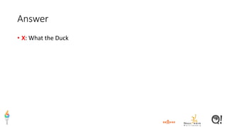 Answer
• X: What the Duck
 