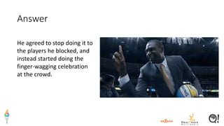 Answer
He agreed to stop doing it to
the players he blocked, and
instead started doing the
finger-wagging celebration
at the crowd.
 