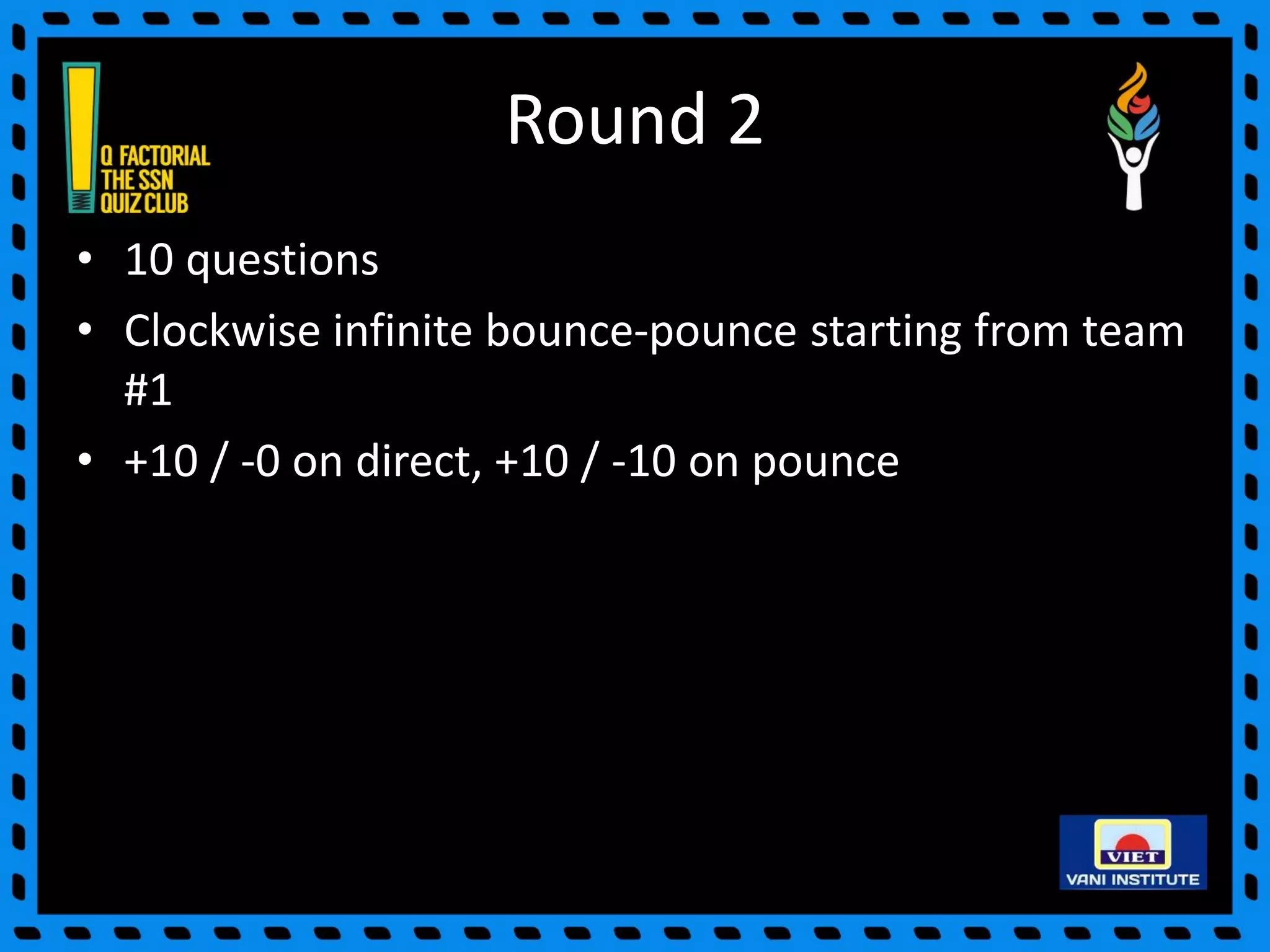 Round 2
• 10 questions
• Clockwise infinite bounce-pounce starting from team
#1
• +10 / -0 on direct, +10 / -10 on pounce
 