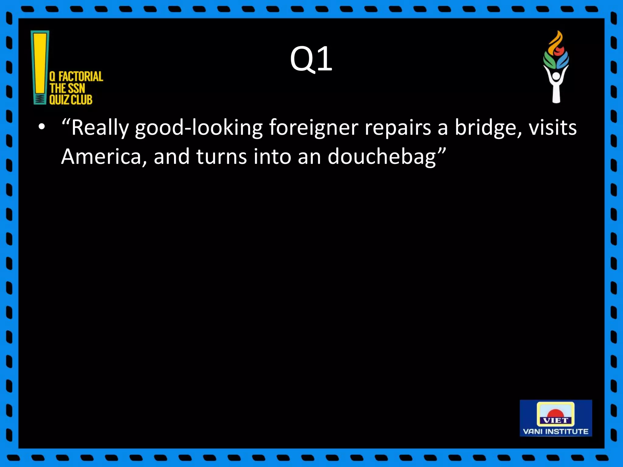 Q1
• “Really good-looking foreigner repairs a bridge, visits
America, and turns into an douchebag”
 