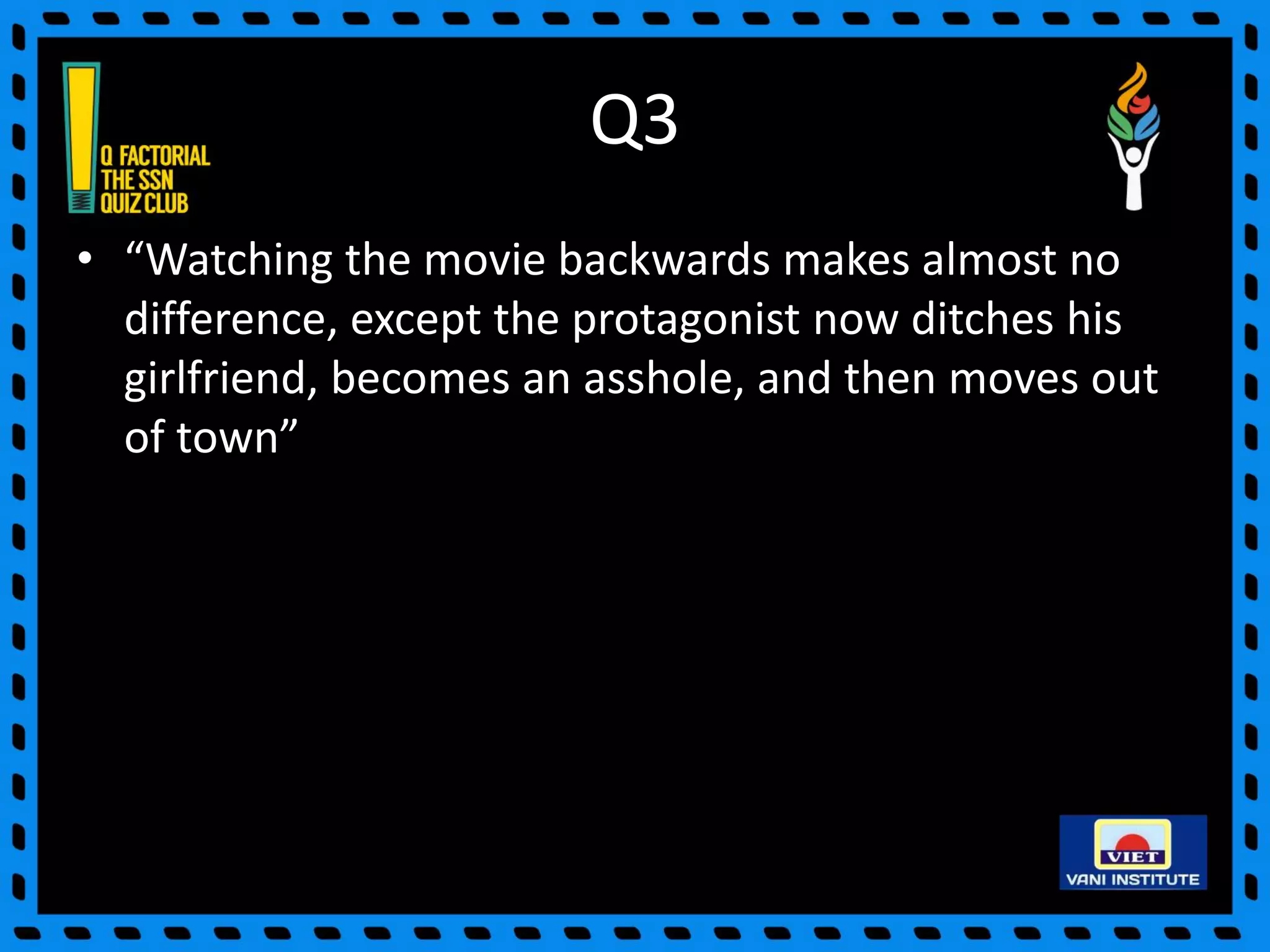 Q3
• “Watching the movie backwards makes almost no
difference, except the protagonist now ditches his
girlfriend, becomes an asshole, and then moves out
of town”
 