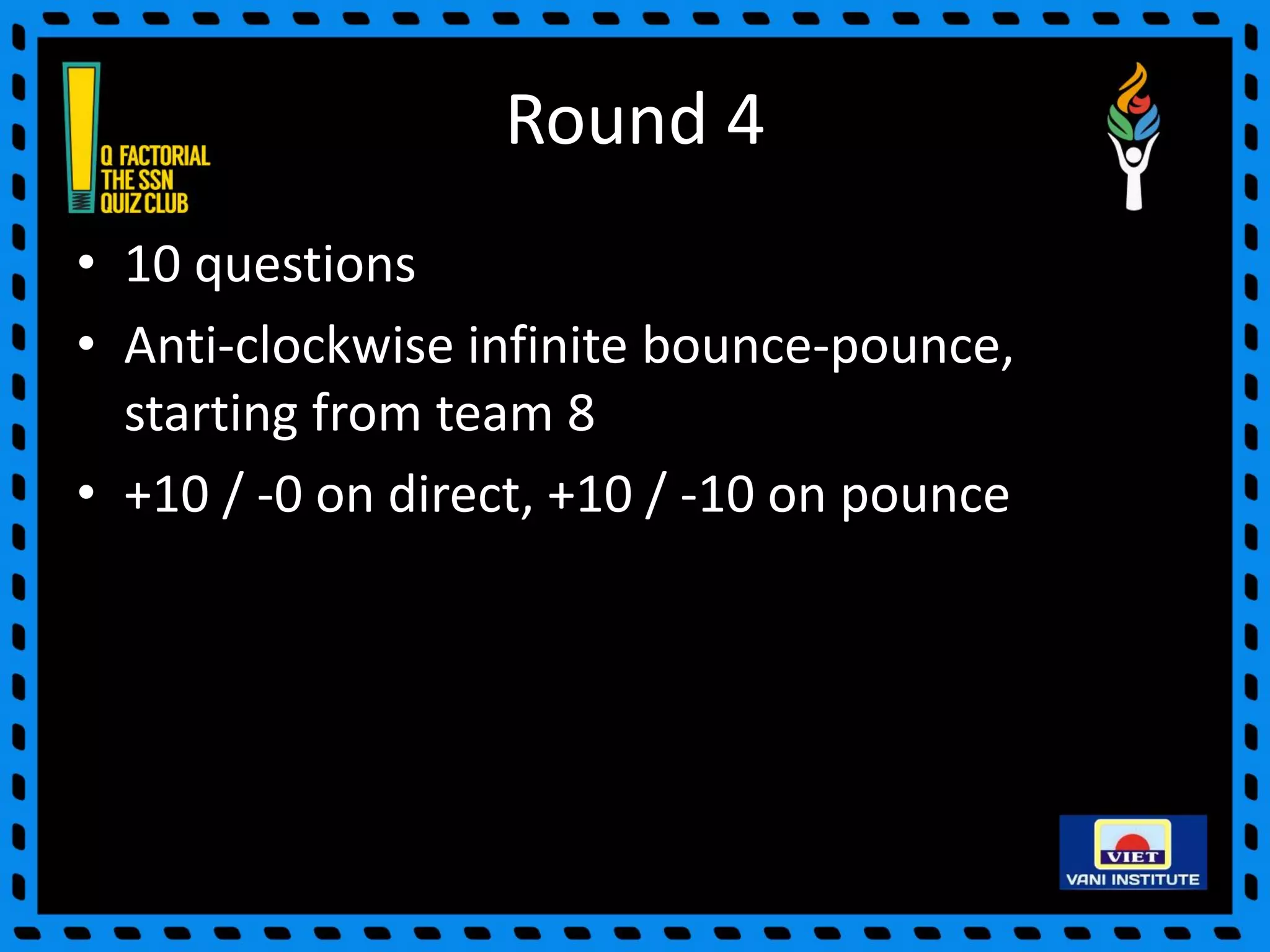 Round 4
• 10 questions
• Anti-clockwise infinite bounce-pounce,
starting from team 8
• +10 / -0 on direct, +10 / -10 on pounce
 