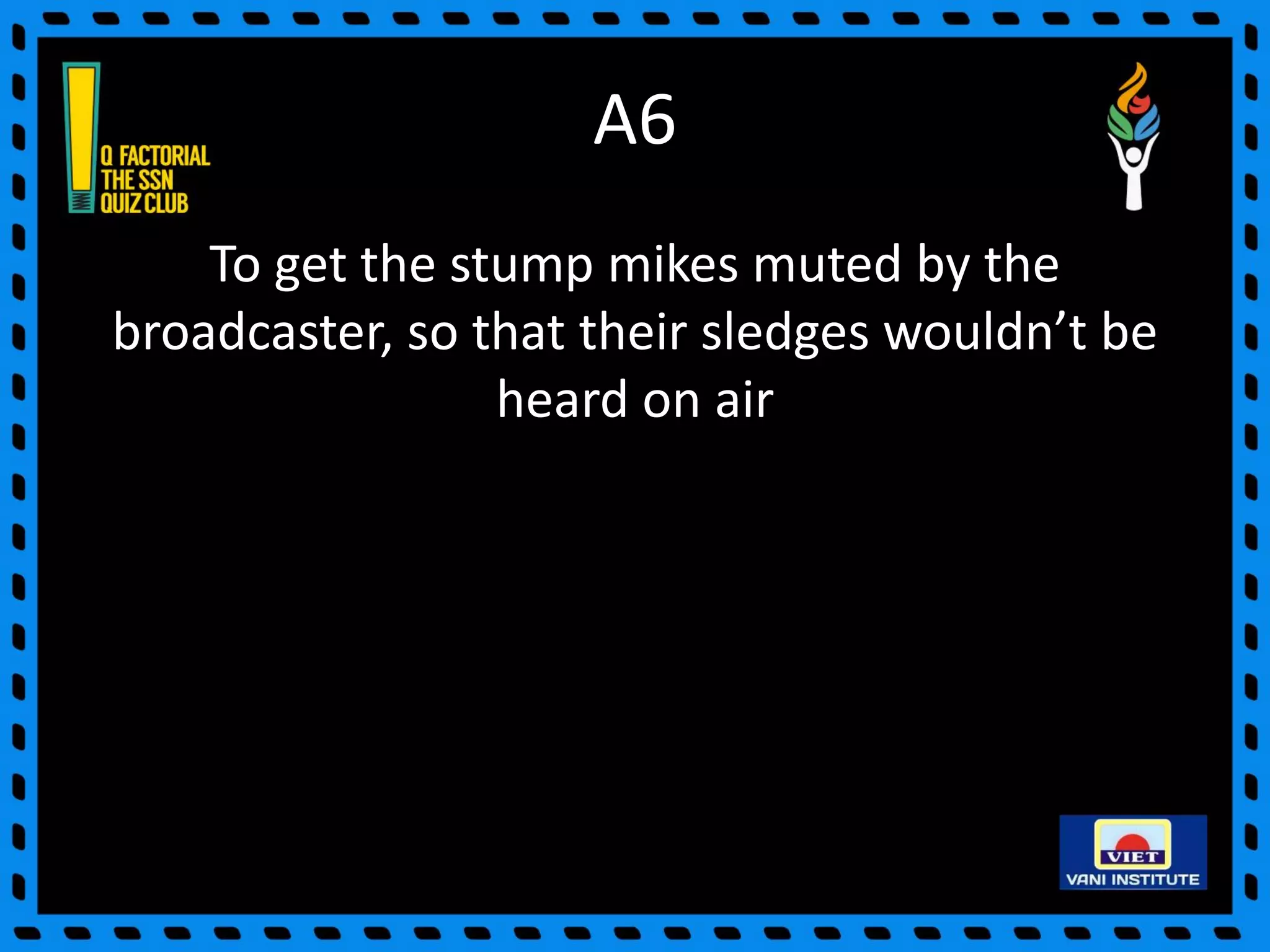 A6
To get the stump mikes muted by the
broadcaster, so that their sledges wouldn’t be
heard on air
 