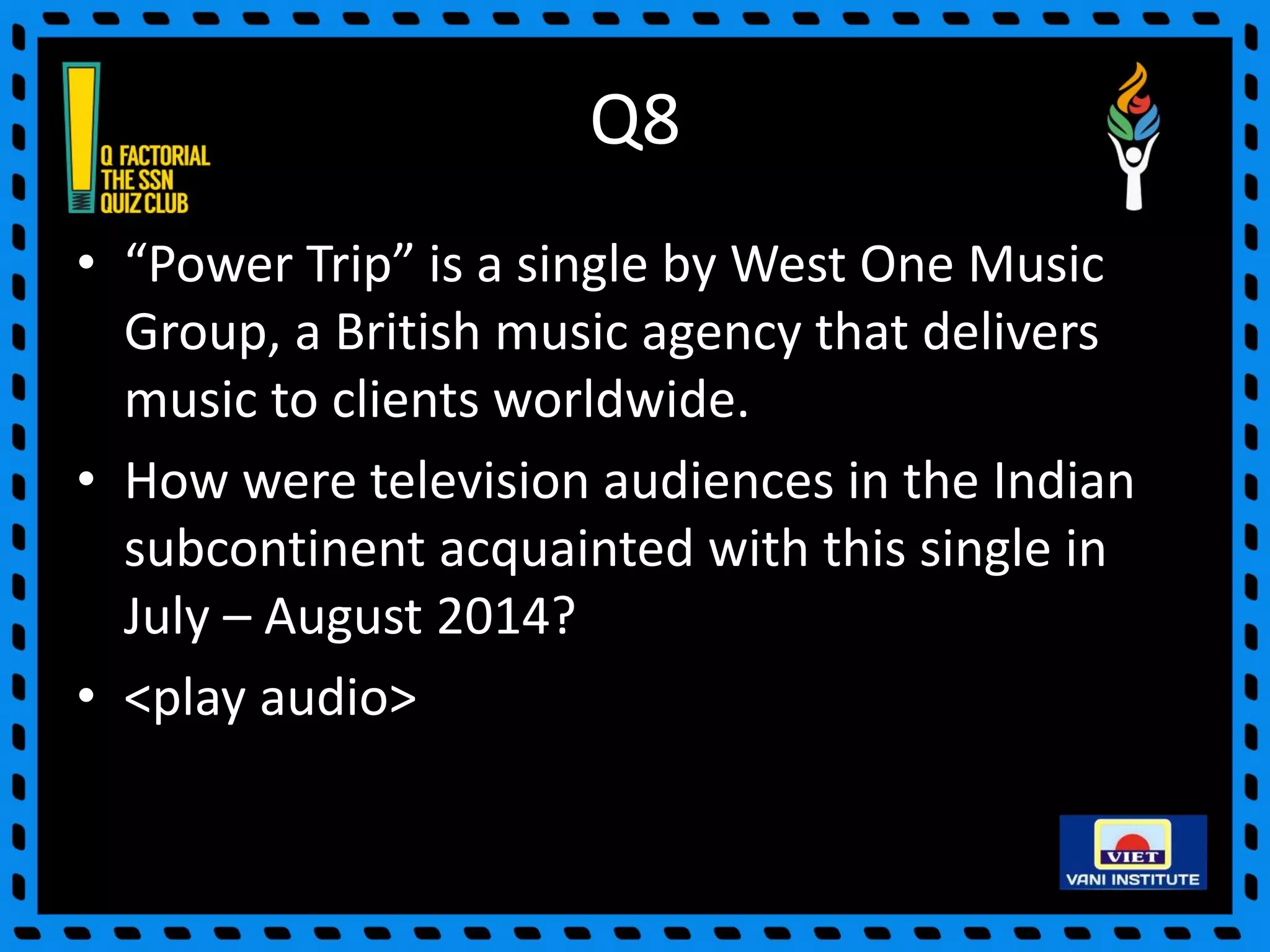 Q8
• “Power Trip” is a single by West One Music
Group, a British music agency that delivers
music to clients worldwide.
• How were television audiences in the Indian
subcontinent acquainted with this single in
July – August 2014?
• <play audio>
 