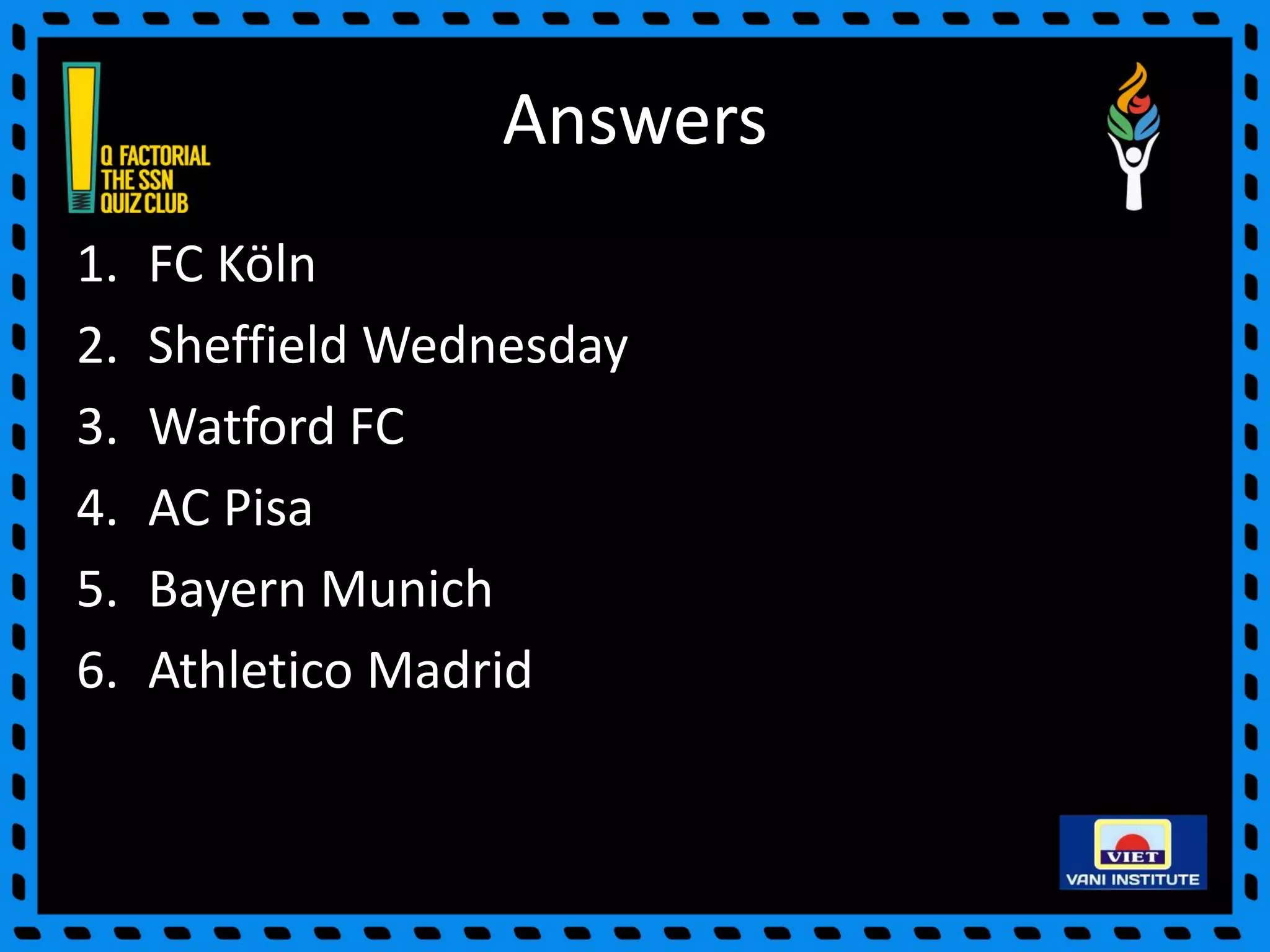 Answers
1. FC Köln
2. Sheffield Wednesday
3. Watford FC
4. AC Pisa
5. Bayern Munich
6. Athletico Madrid
 