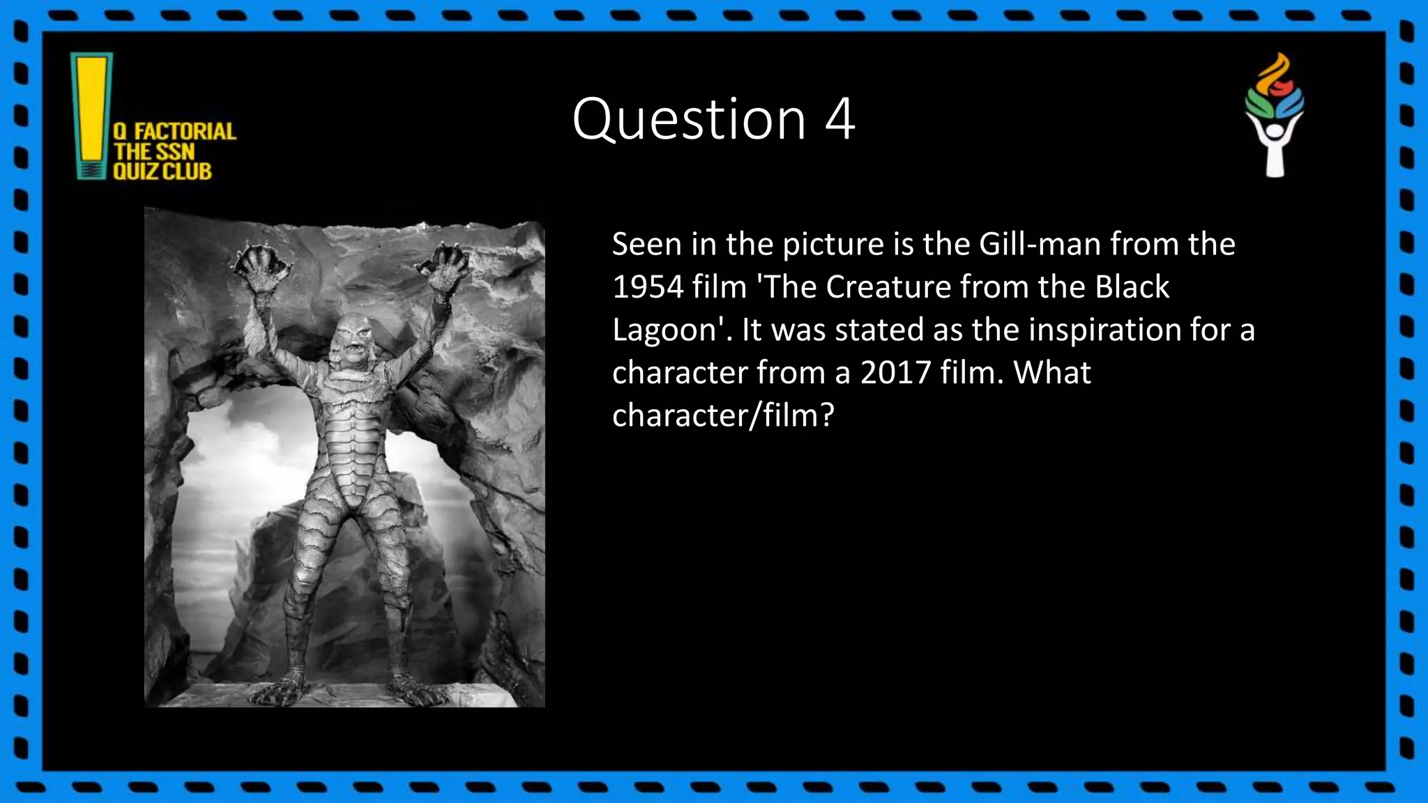 Question 4
Seen in the picture is the Gill-man from the
1954 film 'The Creature from the Black
Lagoon'. It was stated as the inspiration for a
character from a 2017 film. What
character/film?
 