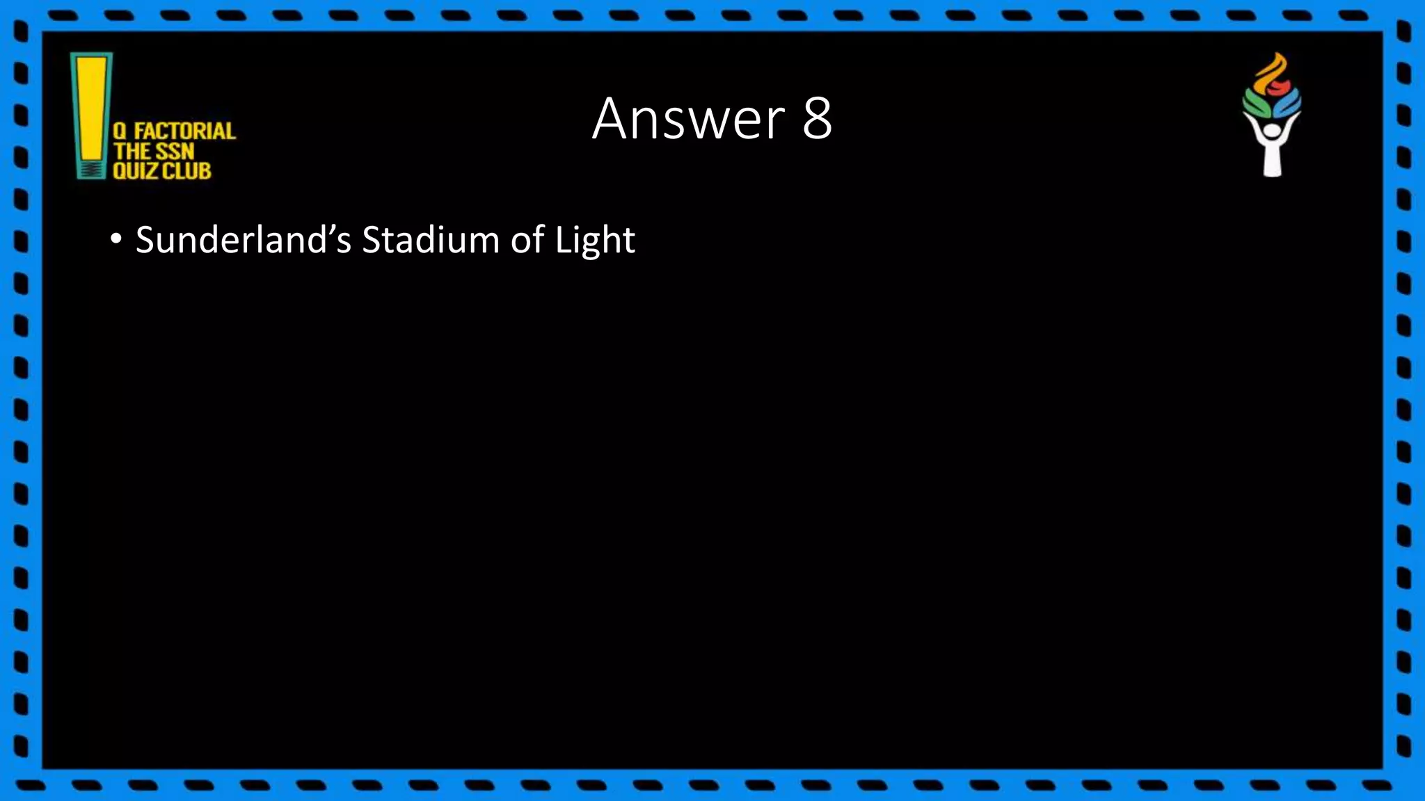 Answer 8
• Sunderland’s Stadium of Light
 