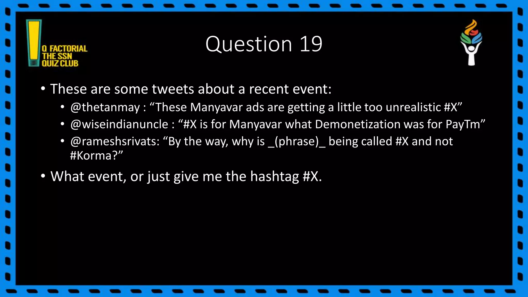 Question 19
• These are some tweets about a recent event:
• @thetanmay : “These Manyavar ads are getting a little too unrealistic #X”
• @wiseindianuncle : “#X is for Manyavar what Demonetization was for PayTm”
• @rameshsrivats: “By the way, why is _(phrase)_ being called #X and not
#Korma?”
• What event, or just give me the hashtag #X.
 