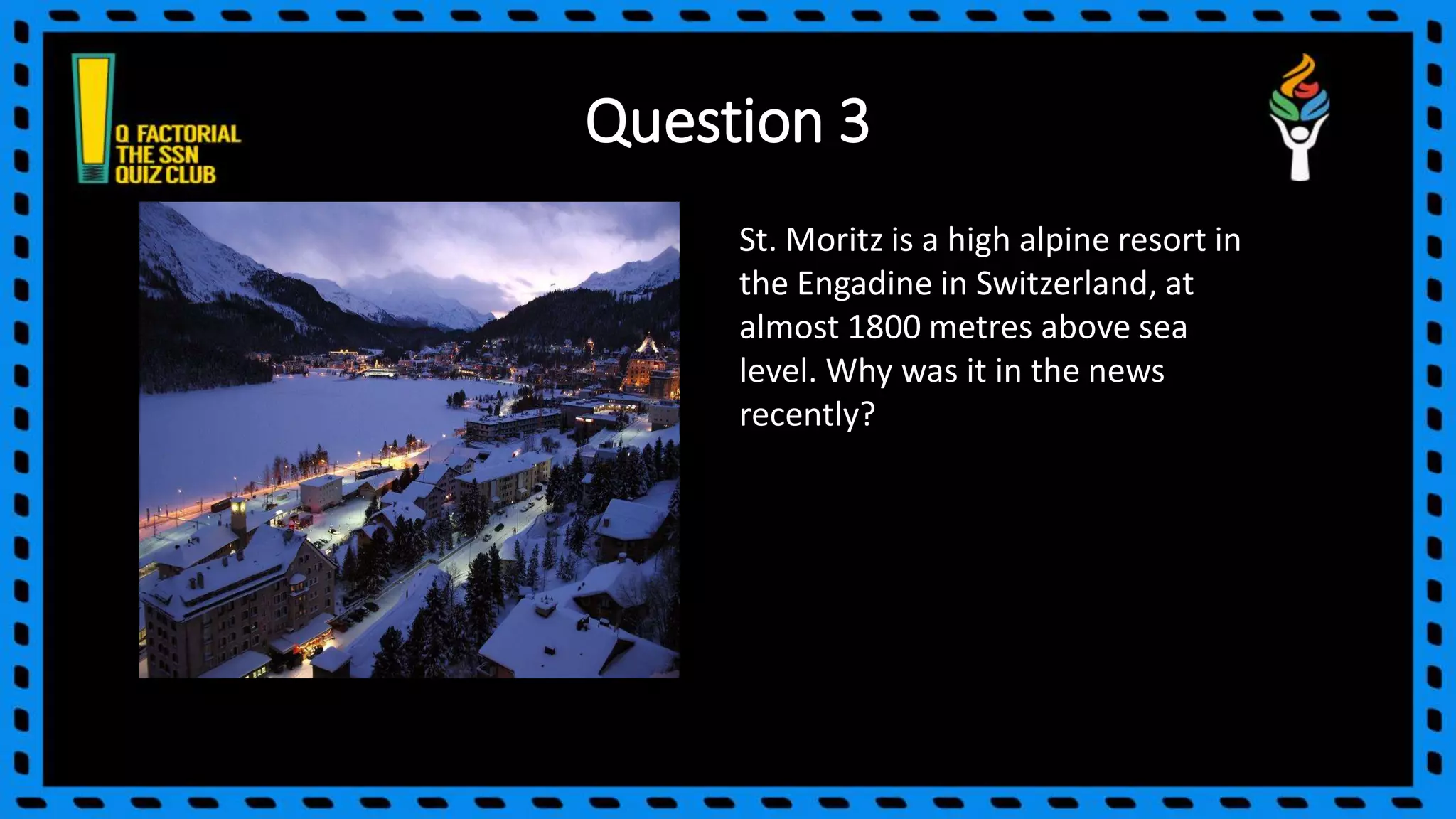 Question 3
St. Moritz is a high alpine resort in
the Engadine in Switzerland, at
almost 1800 metres above sea
level. Why was it in the news
recently?
 