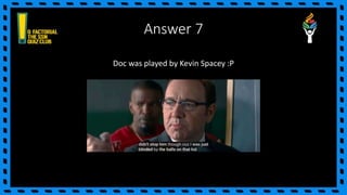 Answer 7
Doc was played by Kevin Spacey :P
 