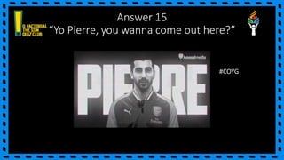 Answer 15
“Yo Pierre, you wanna come out here?”
#COYG
 