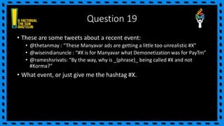 Question 19
• These are some tweets about a recent event:
• @thetanmay : “These Manyavar ads are getting a little too unrealistic #X”
• @wiseindianuncle : “#X is for Manyavar what Demonetization was for PayTm”
• @rameshsrivats: “By the way, why is _(phrase)_ being called #X and not
#Korma?”
• What event, or just give me the hashtag #X.
 
