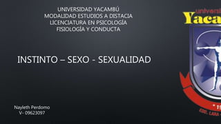 UNIVERSIDAD YACAMBÚ
MODALIDAD ESTUDIOS A DISTACIA
LICENCIATURA EN PSICOLOGÍA
FISIOLOGÍA Y CONDUCTA
INSTINTO – SEXO - SEXUALIDAD
Nayleth Perdomo
V- 09623097
 