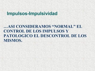 Impulsos-Impulsividad … ASI CONSIDERAMOS “NORMAL” EL CONTROL DE LOS IMPULSOS Y PATOLOGICO EL DESCONTROL DE LOS MISMOS. 