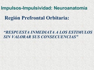 Impulsos-Impulsividad: Neuroanatomía Región Prefrontal Orbitaria:   “ RESPUESTA INMEDIATA A LOS ESTIMULOS SIN VALORAR SUS CONSECUENCIAS” 