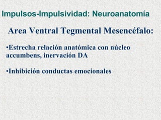 Impulsos-Impulsividad: Neuroanatomía Area Ventral Tegmental Mesencéfalo:   Estrecha relación anatómica con núcleo accumbens, inervación DA Inhibición conductas emocionales  