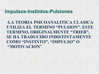 Impulsos-Instintos-Pulsiones - LA TEORIA PSICOANALITICA CLASICA  UTILIZA EL TERMINO “PULSION”. ESTE  TERMINO, ORIGINALMENTE “TRIEB”,  SE HA TRADUCIDO INDISTINTAMENTE  COMO “INSTINTO”, “IMPULSO” O “ MOTIVACION ”. 