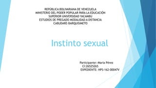 Instinto sexual
REPÚBLICA BOLIVARIANA DE VENEZUELA
MINISTERIO DEL PODER POPULAR PARA LA EDUCACIÓN
SUPERIOR UNIVERSIDAD YACAMBU
ESTUDIOS DE PREGADO MODALIDAD A DISTANCIA
CABUDARE-BARQUISIMETO
Participante:-María Pérez
CI:26525265
EXPEDIENTE: HPS-162-00047V
 