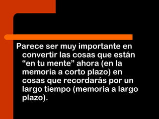 Parece ser muy importante en
convertir las cosas que están
“en tu mente” ahora (en la
memoria a corto plazo) en
cosas que recordarás por un
largo tiempo (memoria a largo
plazo).
 