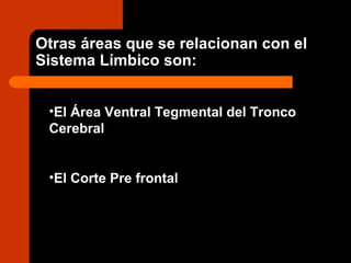 •El Área Ventral Tegmental del Tronco
Cerebral
•El Corte Pre frontal
Otras áreas que se relacionan con el
Sistema Límbico son:
 