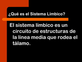 ¿Qué es el Sistema Límbico?
El sistema límbico es un
circuito de estructuras de
la línea media que rodea el
tálamo.
 