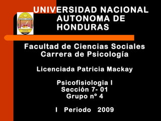 UNIVERSIDAD NACIONAL
AUTONOMA DE
HONDURAS
Facultad de Ciencias Sociales
Carrera de Psicología
Licenciada Patricia Mackay
Psicofisiologia I
Sección 7- 01
Grupo nº 4
I Periodo 2009
 