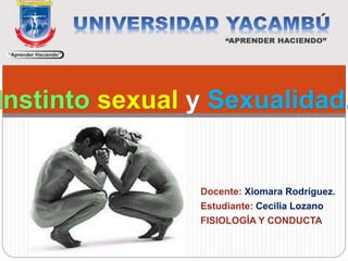Instinto sexual y Sexualidad.
Docente: Xiomara Rodríguez.
Estudiante: Cecilia Lozano
FISIOLOGÍA Y CONDUCTA
 