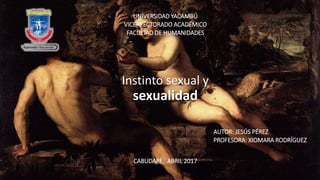 Instinto sexual y
sexualidad
UNIVERSIDAD YACAMBÚ
VICERRECTORADO ACADÉMICO
FACULTAD DE HUMANIDADES
CABUDARE, ABRIL 2017
AUTOR: JESÚS PÉREZ
PROFESORA: XIOMARA RODRÍGUEZ
 