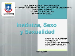 REPÚBLICA BOLIVARIANA DE VENEZUELA
MINISTERIO DEL PODER POPULAR PARA LA EDUCACIÓN UNIVERSITARIA
UNIVERSIDAD YACAMBÚ
FACULTAD DE HUMANIDADES
ESTUDIOS A DISTANCIA
EVORA DE SILVA, YARITZA
C.I. V-12.371.908
EXPEDIENTE: HPS-132-00168V
FISIOLÓGIA Y CONDUCTA
Febrero, 2017
 