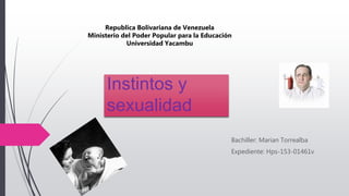 Instintos y
sexualidad
Bachiller: Marian Torrealba
Expediente: Hps-153-01461v
Republica Bolivariana de Venezuela
Ministerio del Poder Popular para la Educación
Universidad Yacambu
 