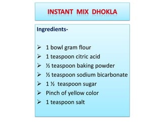 Ingredients-

   1 bowl gram flour
   1 teaspoon citric acid
   ½ teaspoon baking powder
   ½ teaspoon sodium bicarbonate
   1 ½ teaspoon sugar
   Pinch of yellow color
   1 teaspoon salt
 